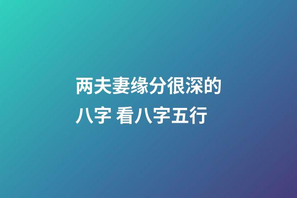 两夫妻缘分很深的八字 看八字五行